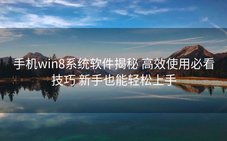 手机win8系统软件揭秘 高效使用必看技巧 新手也能轻松上手