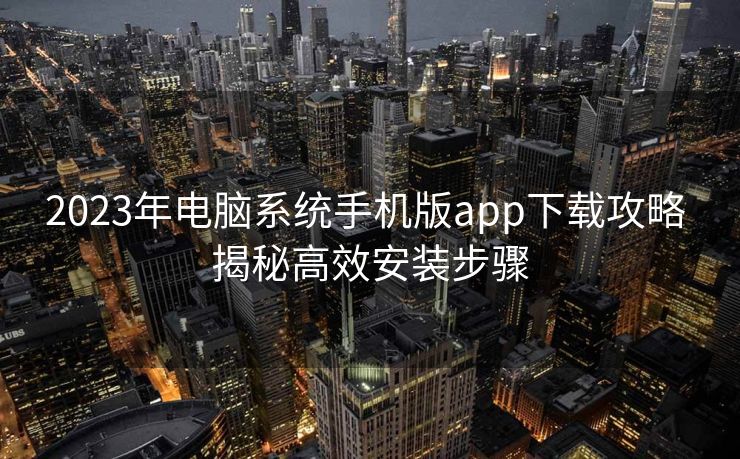 2023年电脑系统手机版app下载攻略 揭秘高效安装步骤