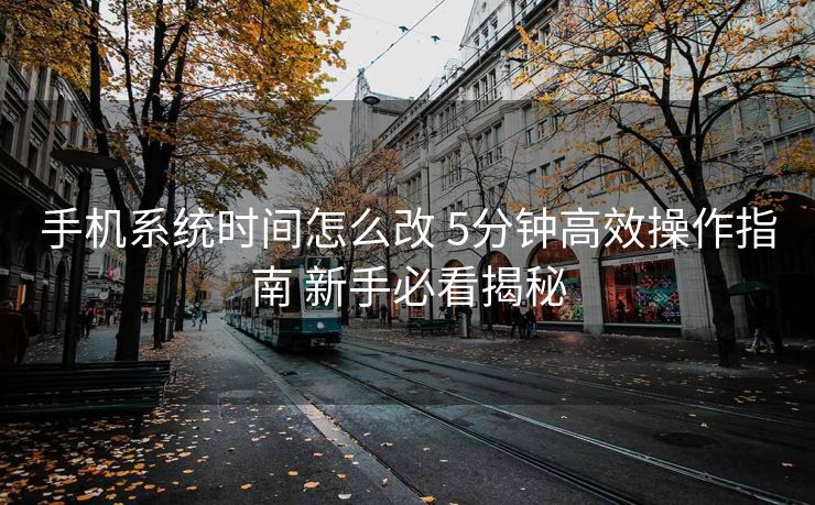 手机系统时间怎么改 5分钟高效操作指南 新手必看揭秘