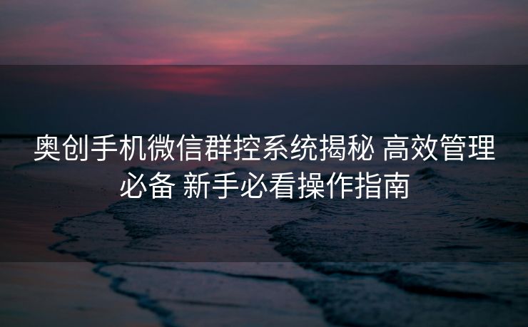 奥创手机微信群控系统揭秘 高效管理必备 新手必看操作指南