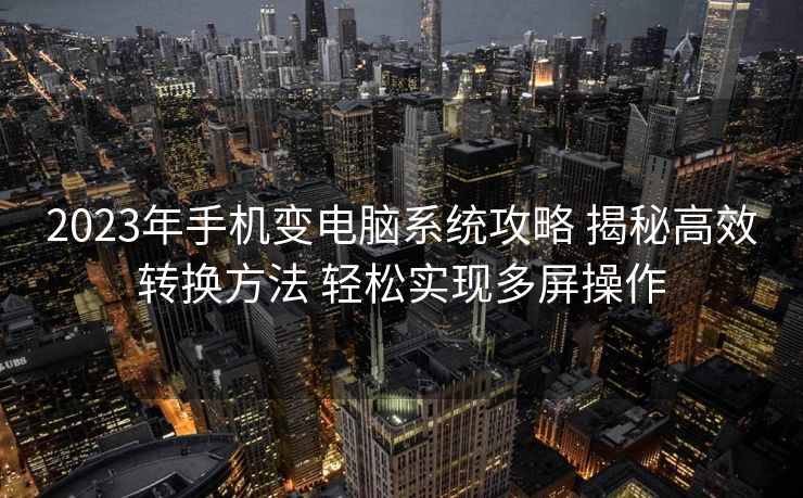 2023年手机变电脑系统攻略 揭秘高效转换方法 轻松实现多屏操作
