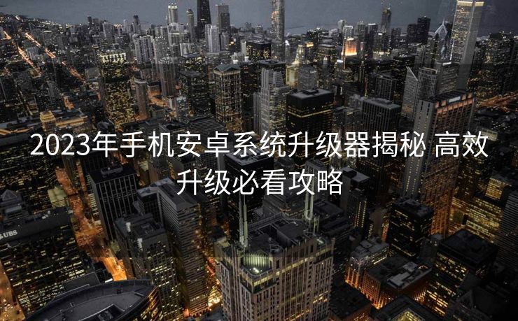 2023年手机安卓系统升级器揭秘 高效升级必看攻略
