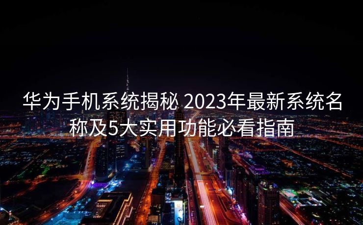 华为手机系统揭秘 2023年最新系统名称及5大实用功能必看指南