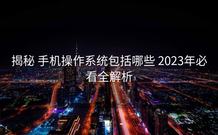 揭秘 手机操作系统包括哪些 2023年必看全解析 揭秘 手机操作系统包括哪些 2023年必看全解析