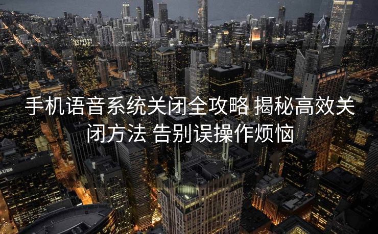 手机语音系统关闭全攻略 揭秘高效关闭方法 告别误操作烦恼