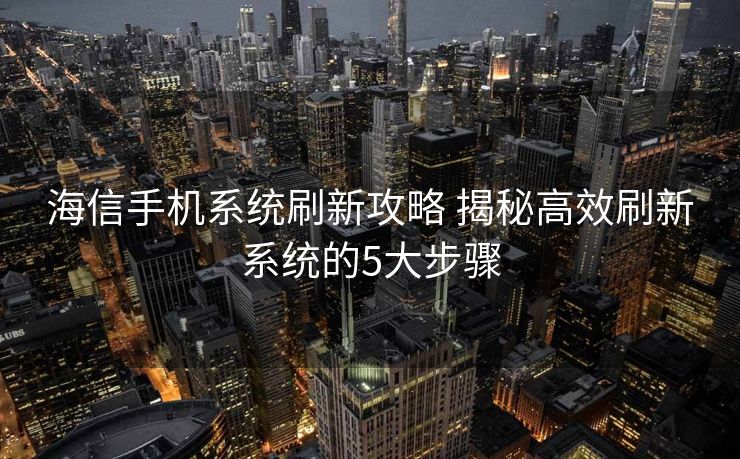 海信手机系统刷新攻略 揭秘高效刷新系统的5大步骤