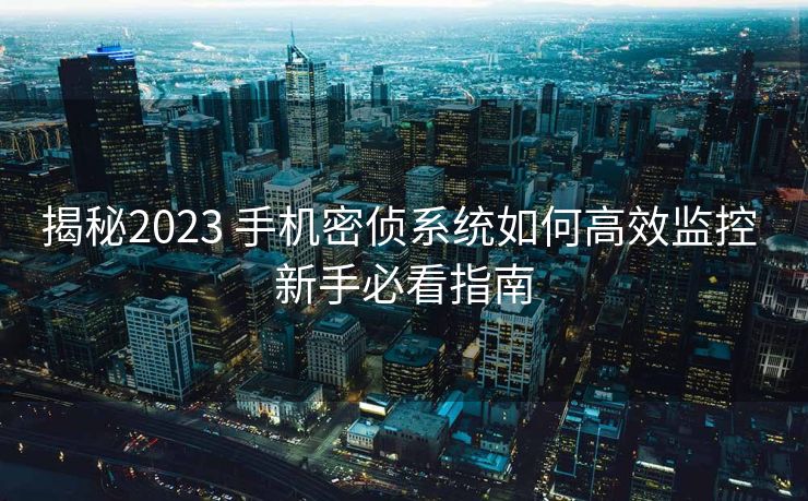 揭秘2023 手机密侦系统如何高效监控 新手必看指南