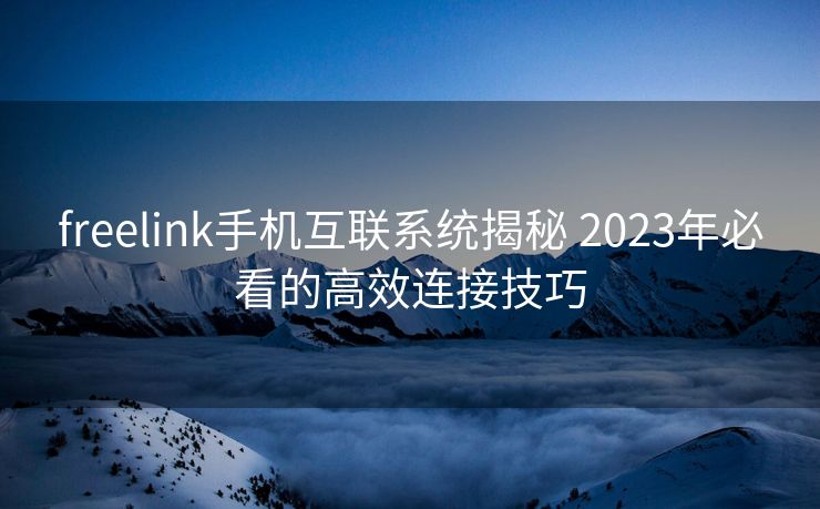 freelink手机互联系统揭秘 2023年必看的高效连接技巧