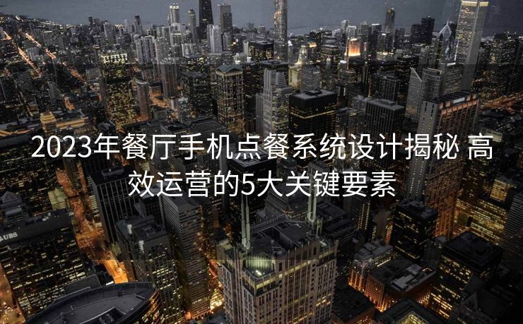 2023年餐厅手机点餐系统设计揭秘 高效运营的5大关键要素