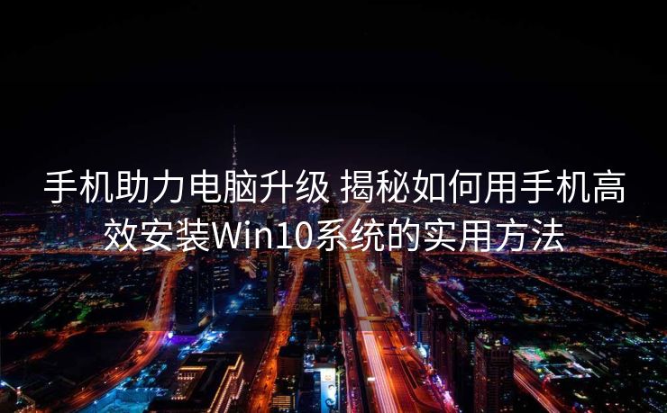 手机助力电脑升级 揭秘如何用手机高效安装Win10系统的实用方法
