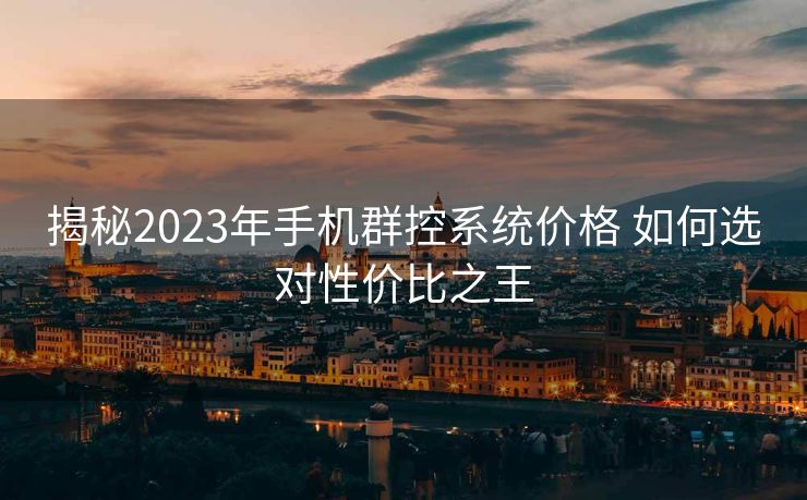 揭秘2023年手机群控系统价格 如何选对性价比之王