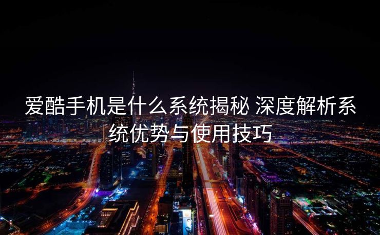 爱酷手机是什么系统揭秘 深度解析系统优势与使用技巧 爱酷手机是什么系统揭秘 深度解析系统优势与使用技巧