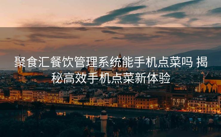 聚食汇餐饮管理系统能手机点菜吗 揭秘高效手机点菜新体验