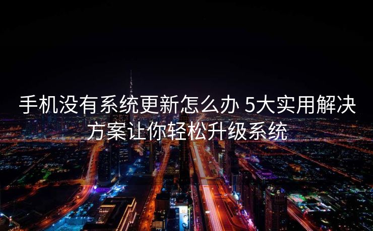 手机没有系统更新怎么办 5大实用解决方案让你轻松升级系统