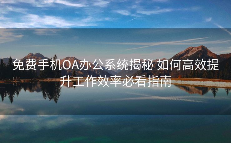 免费手机OA办公系统揭秘 如何高效提升工作效率必看指南