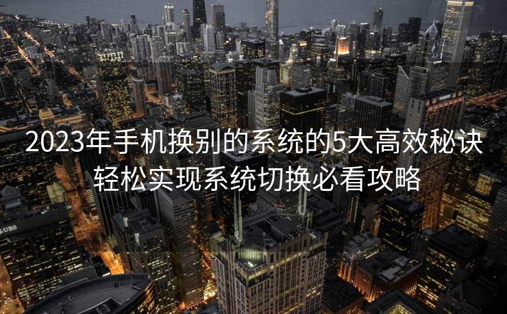 2023年手机换别的系统的5大高效秘诀 轻松实现系统切换必看攻略