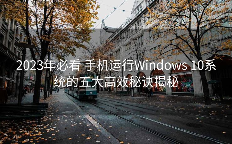 2023年必看 手机运行Windows 10系统的五大高效秘诀揭秘