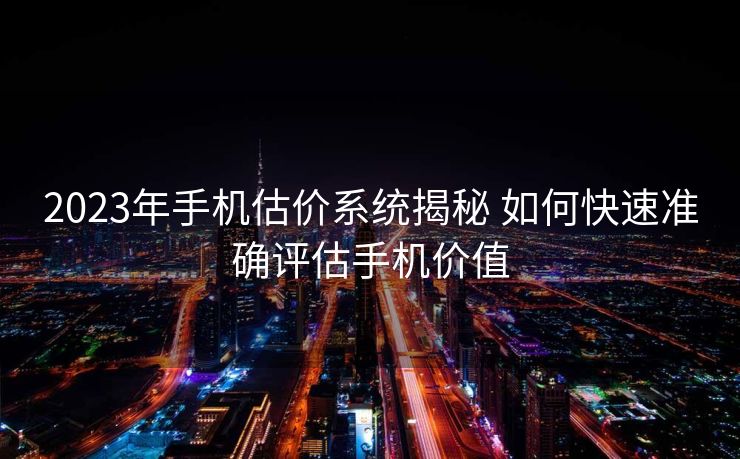 2023年手机估价系统揭秘 如何快速准确评估手机价值
