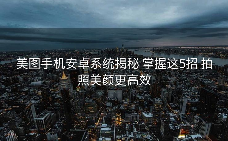 美图手机安卓系统揭秘 掌握这5招 拍照美颜更高效