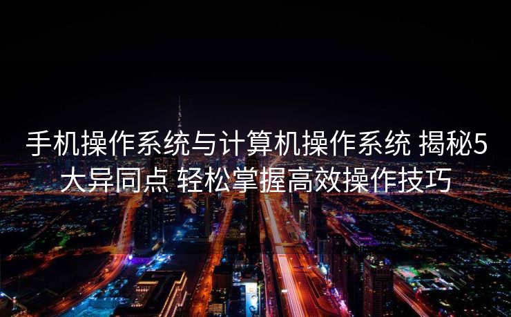 手机操作系统与计算机操作系统 揭秘5大异同点 轻松掌握高效操作技巧