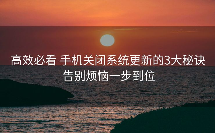 高效必看 手机关闭系统更新的3大秘诀 告别烦恼一步到位