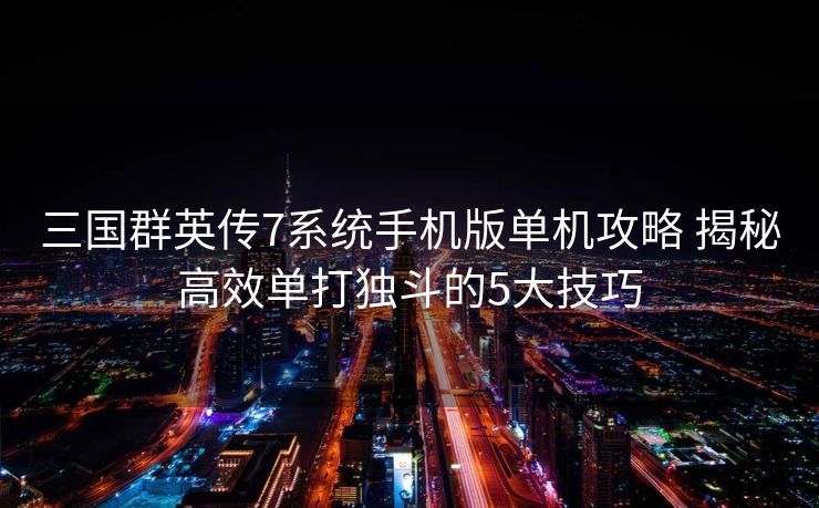 三国群英传7系统手机版单机攻略 揭秘高效单打独斗的5大技巧