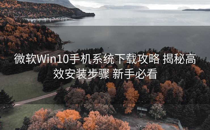 微软Win10手机系统下载攻略 揭秘高效安装步骤 新手必看