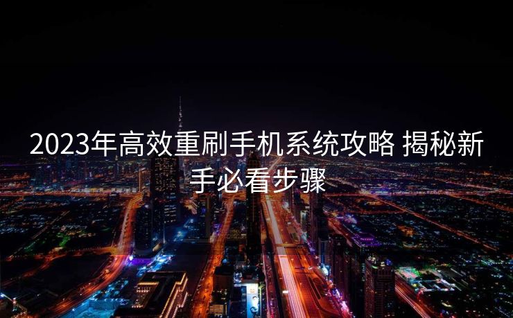 2023年高效重刷手机系统攻略 揭秘新手必看步骤
