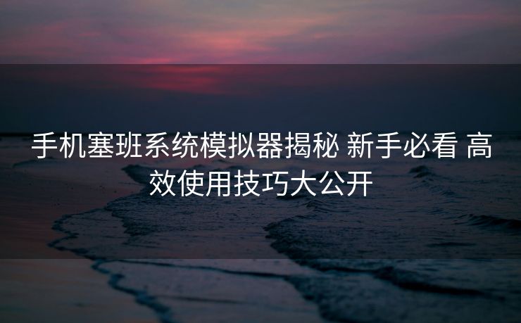 手机塞班系统模拟器揭秘 新手必看 高效使用技巧大公开