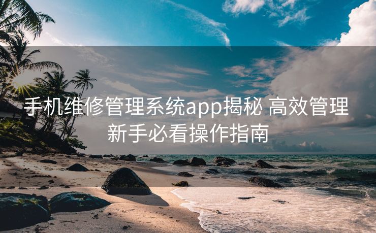 手机维修管理系统app揭秘 高效管理 新手必看操作指南