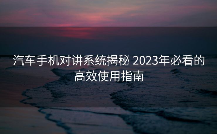 汽车手机对讲系统揭秘 2023年必看的高效使用指南