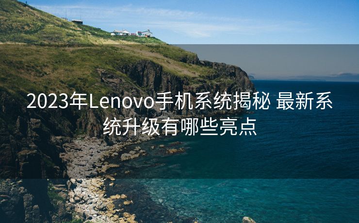 2023年Lenovo手机系统揭秘 最新系统升级有哪些亮点