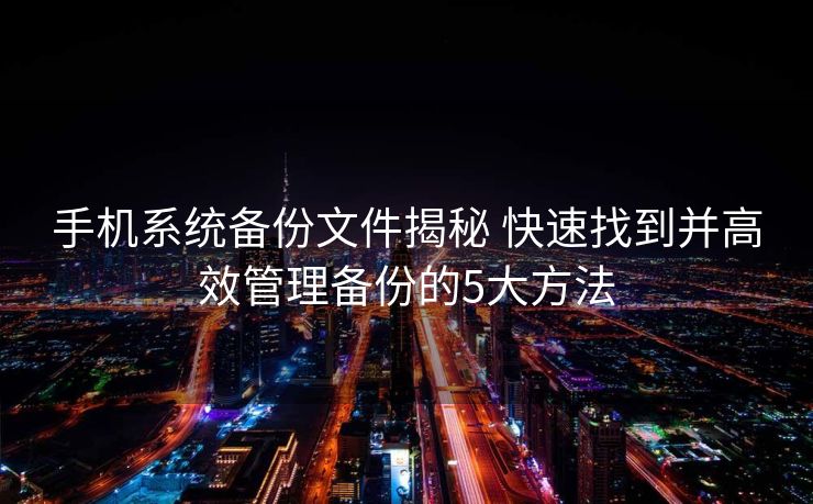 手机系统备份文件揭秘 快速找到并高效管理备份的5大方法