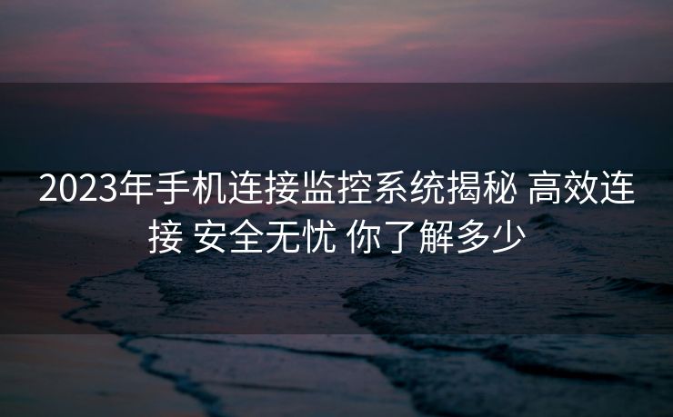 2023年手机连接监控系统揭秘 高效连接 安全无忧 你了解多少 2023年手机连接监控系统揭秘 高效连接 安全无忧 你了解多少