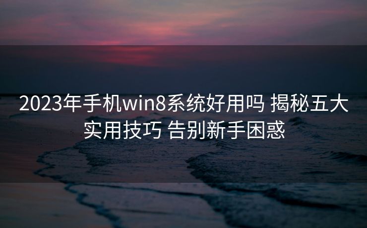 2023年手机win8系统好用吗 揭秘五大实用技巧 告别新手困惑