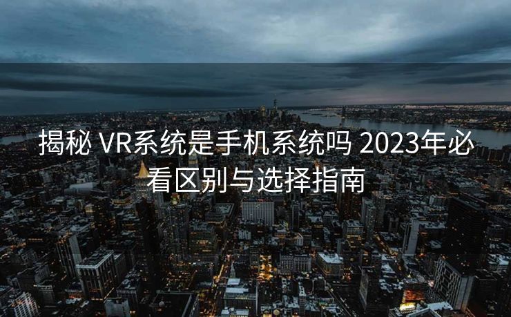 揭秘 VR系统是手机系统吗 2023年必看区别与选择指南