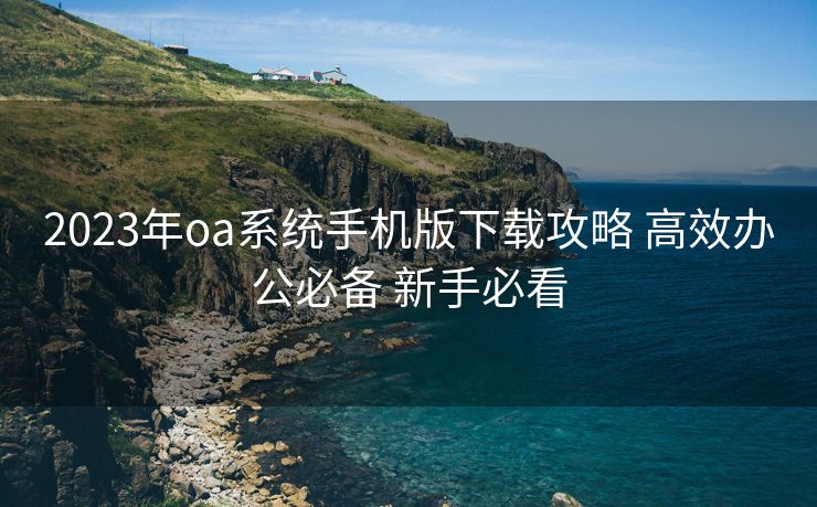 2023年oa系统手机版下载攻略 高效办公必备 新手必看