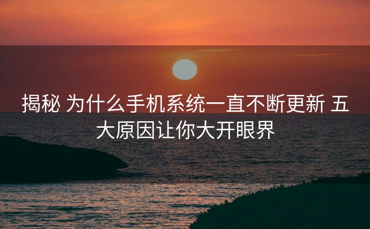 揭秘 为什么手机系统一直不断更新 五大原因让你大开眼界