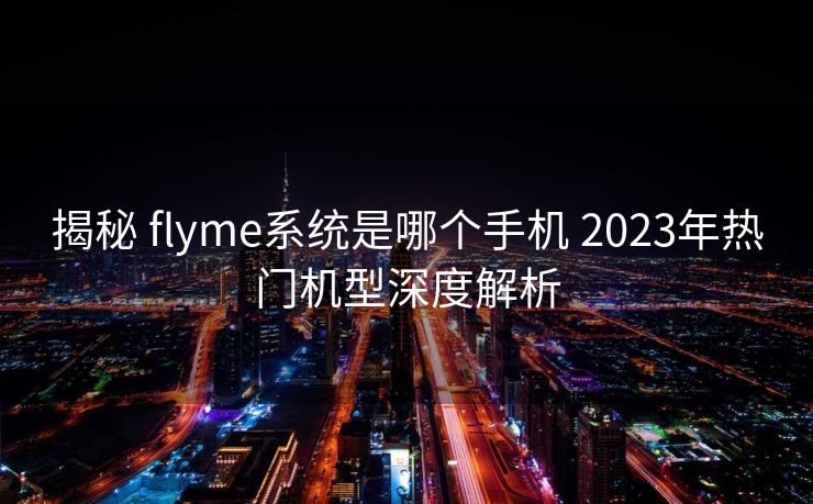 揭秘 flyme系统是哪个手机 2023年热门机型深度解析