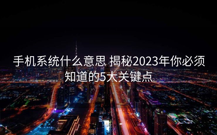 手机系统什么意思 揭秘2023年你必须知道的5大关键点