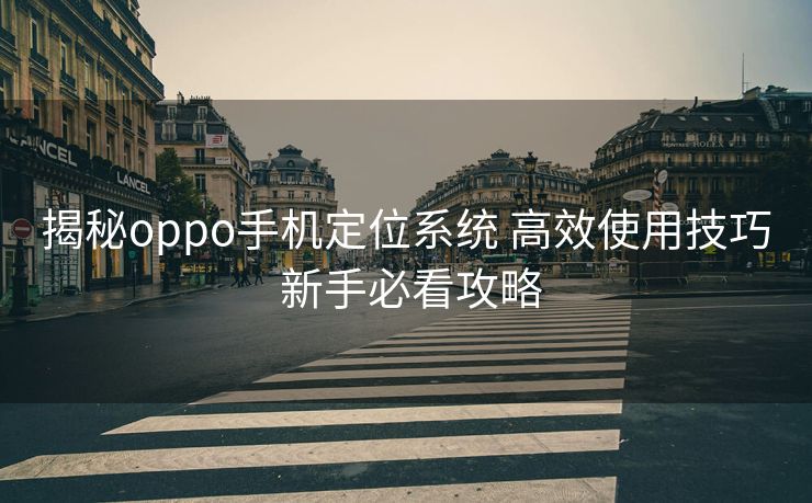 揭秘oppo手机定位系统 高效使用技巧 新手必看攻略