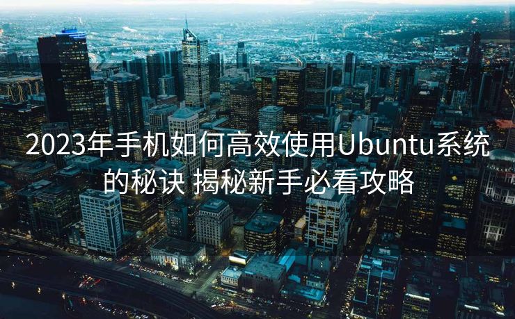 2023年手机如何高效使用Ubuntu系统的秘诀 揭秘新手必看攻略
