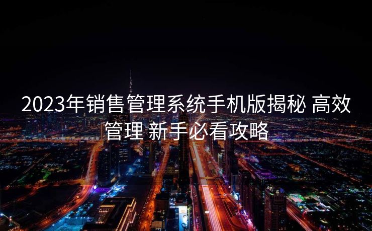 2023年销售管理系统手机版揭秘 高效管理 新手必看攻略