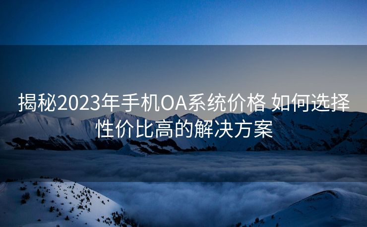 揭秘2023年手机OA系统价格 如何选择性价比高的解决方案