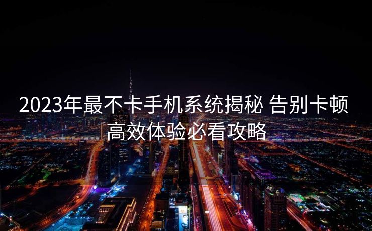 2023年最不卡手机系统揭秘 告别卡顿 高效体验必看攻略