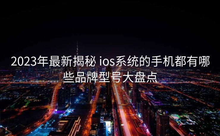 2023年最新揭秘 ios系统的手机都有哪些品牌型号大盘点