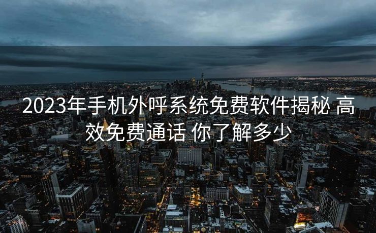 2023年手机外呼系统免费软件揭秘 高效免费通话 你了解多少