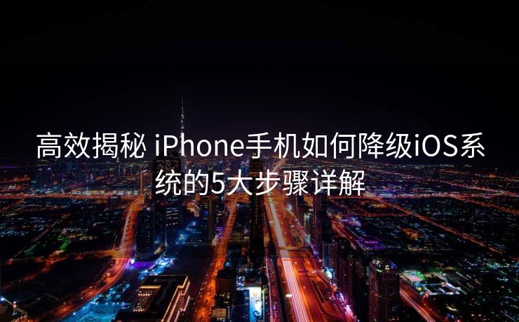 高效揭秘 iPhone手机如何降级iOS系统的5大步骤详解