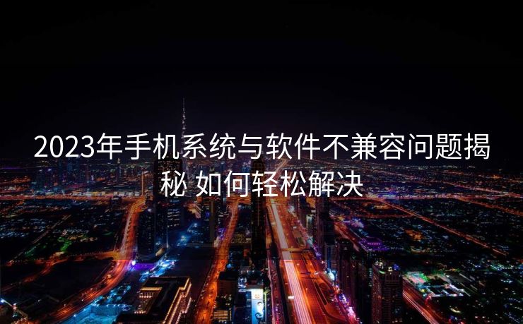 2023年手机系统与软件不兼容问题揭秘 如何轻松解决