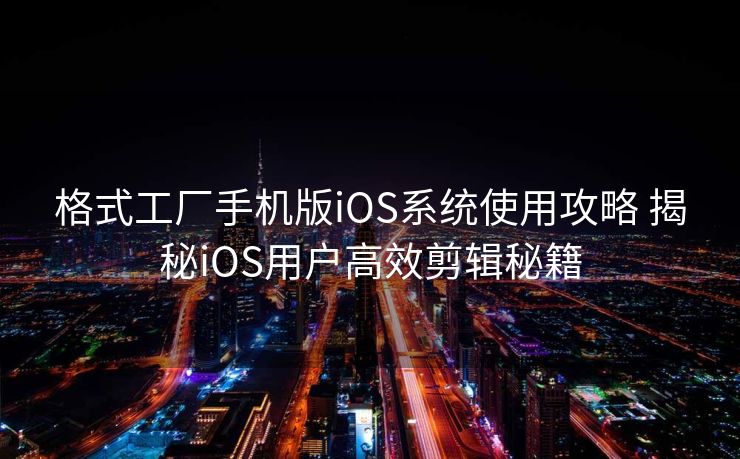 格式工厂手机版iOS系统使用攻略 揭秘iOS用户高效剪辑秘籍 格式工厂手机版iOS系统使用攻略 揭秘iOS用户高效剪辑秘籍